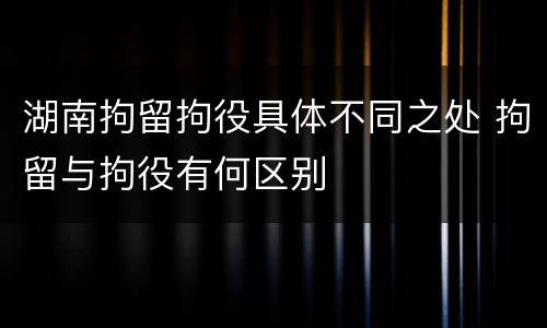 湖南拘留拘役具体不同之处 拘留与拘役有何区别