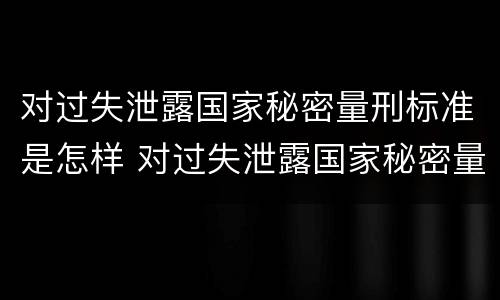对过失泄露国家秘密量刑标准是怎样 对过失泄露国家秘密量刑标准是怎样处理的