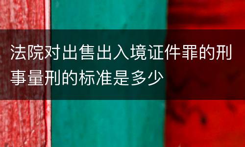 法院对出售出入境证件罪的刑事量刑的标准是多少