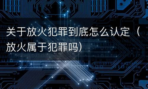 关于放火犯罪到底怎么认定（放火属于犯罪吗）