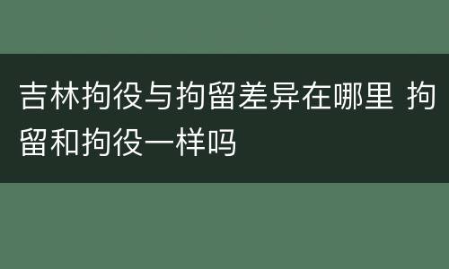 吉林拘役与拘留差异在哪里 拘留和拘役一样吗