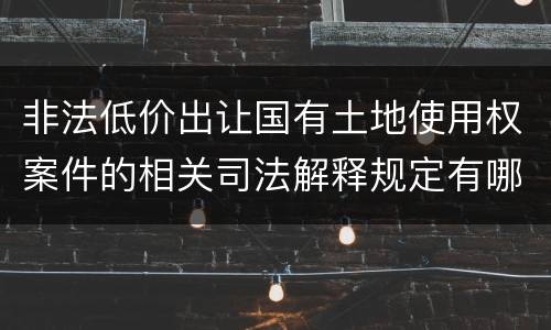 非法低价出让国有土地使用权案件的相关司法解释规定有哪些重要内容