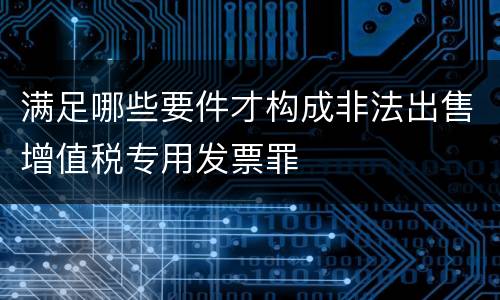 满足哪些要件才构成非法出售增值税专用发票罪
