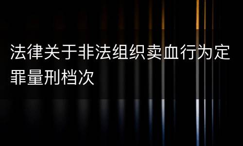 法律关于非法组织卖血行为定罪量刑档次