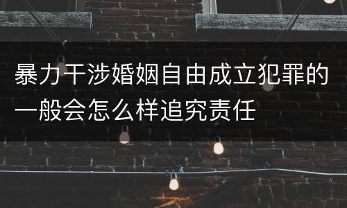 暴力干涉婚姻自由成立犯罪的一般会怎么样追究责任