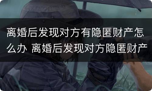 离婚后发现对方有隐匿财产怎么办 离婚后发现对方隐匿财产怎么办超一年