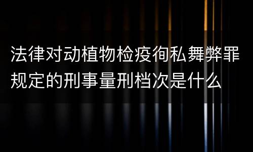 法律对动植物检疫徇私舞弊罪规定的刑事量刑档次是什么