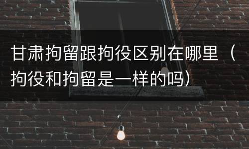 甘肃拘留跟拘役区别在哪里（拘役和拘留是一样的吗）