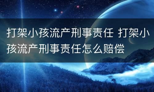 打架小孩流产刑事责任 打架小孩流产刑事责任怎么赔偿