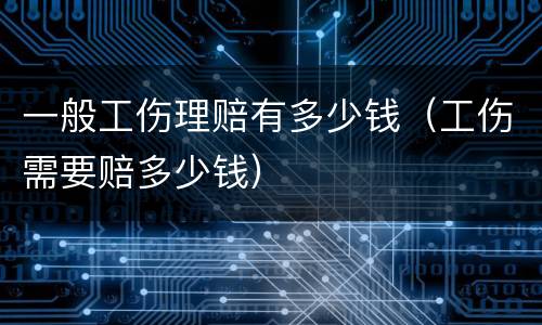 一般工伤理赔有多少钱（工伤需要赔多少钱）