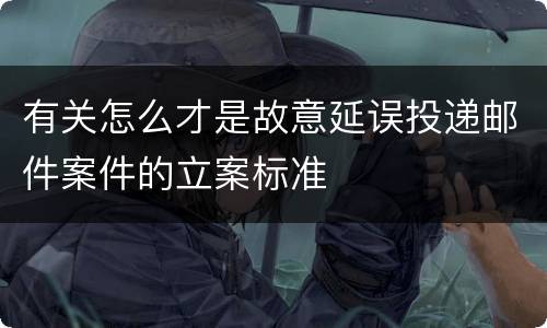 有关怎么才是故意延误投递邮件案件的立案标准