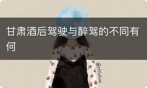 甘肃酒后驾驶与醉驾的不同有何