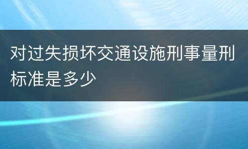 对过失损坏交通设施刑事量刑标准是多少