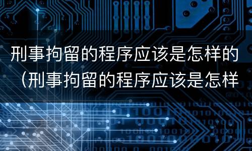 刑事拘留的程序应该是怎样的（刑事拘留的程序应该是怎样的规定）