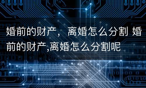 婚前的财产，离婚怎么分割 婚前的财产,离婚怎么分割呢