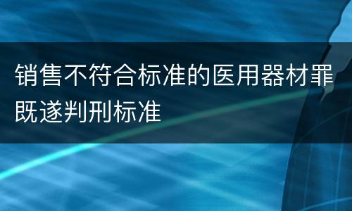 销售不符合标准的医用器材罪既遂判刑标准
