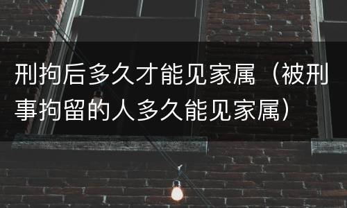 刑拘后多久才能见家属（被刑事拘留的人多久能见家属）