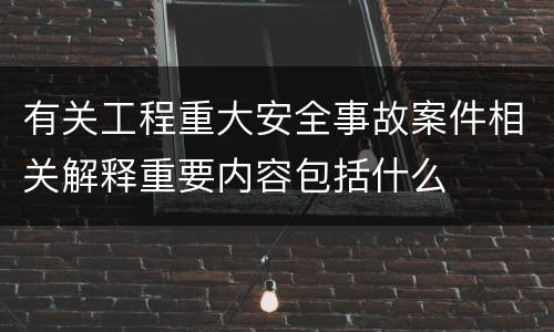 有关工程重大安全事故案件相关解释重要内容包括什么