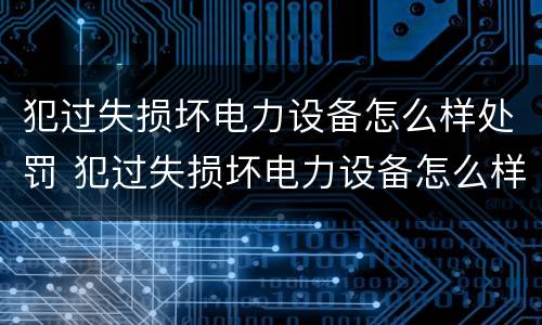 犯过失损坏电力设备怎么样处罚 犯过失损坏电力设备怎么样处罚的