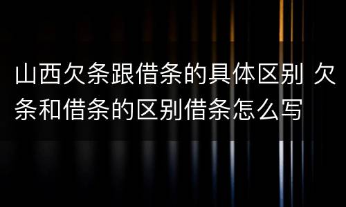 山西欠条跟借条的具体区别 欠条和借条的区别借条怎么写