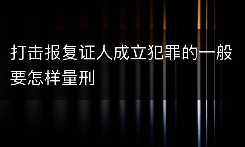 打击报复证人成立犯罪的一般要怎样量刑