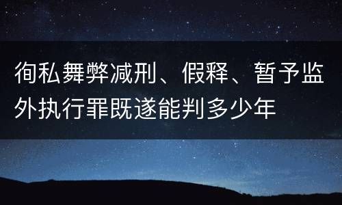徇私舞弊减刑、假释、暂予监外执行罪既遂能判多少年