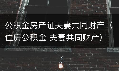 公积金房产证夫妻共同财产（住房公积金 夫妻共同财产）