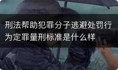 刑法帮助犯罪分子逃避处罚行为定罪量刑标准是什么样