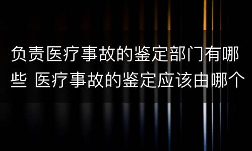 负责医疗事故的鉴定部门有哪些 医疗事故的鉴定应该由哪个部门负责