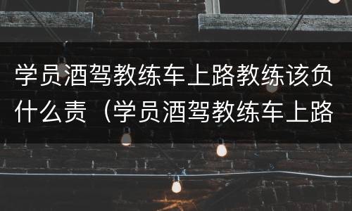 学员酒驾教练车上路教练该负什么责（学员酒驾教练车上路教练该负什么责任）