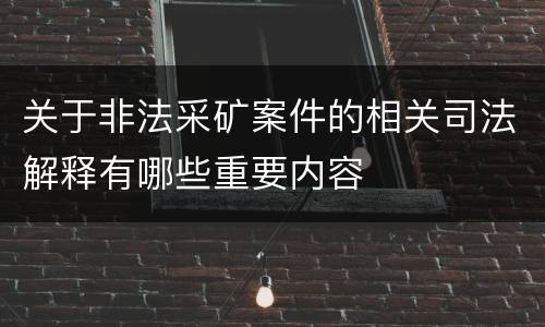 关于非法采矿案件的相关司法解释有哪些重要内容