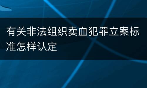 有关非法组织卖血犯罪立案标准怎样认定