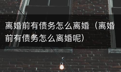 离婚前有债务怎么离婚（离婚前有债务怎么离婚呢）