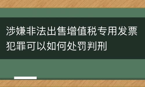 涉嫌非法出售增值税专用发票犯罪可以如何处罚判刑