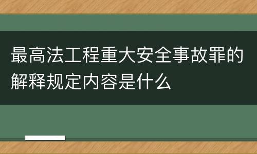 最高法工程重大安全事故罪的解释规定内容是什么