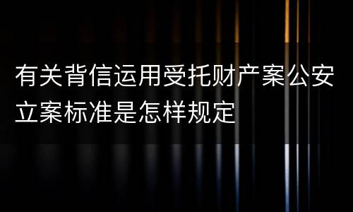 有关背信运用受托财产案公安立案标准是怎样规定