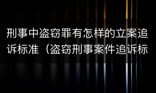 刑事中盗窃罪有怎样的立案追诉标准（盗窃刑事案件追诉标准）