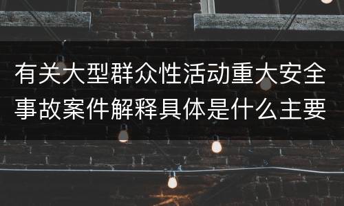 有关大型群众性活动重大安全事故案件解释具体是什么主要内容