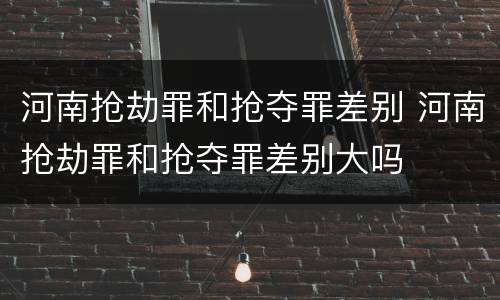 河南抢劫罪和抢夺罪差别 河南抢劫罪和抢夺罪差别大吗