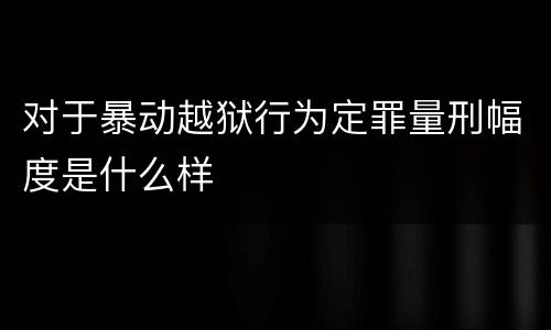 对于暴动越狱行为定罪量刑幅度是什么样