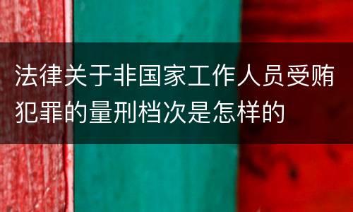 法律关于非国家工作人员受贿犯罪的量刑档次是怎样的