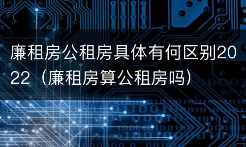 廉租房公租房具体有何区别2022（廉租房算公租房吗）