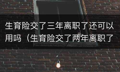 生育险交了三年离职了还可以用吗（生育险交了两年离职了还能用吗?）