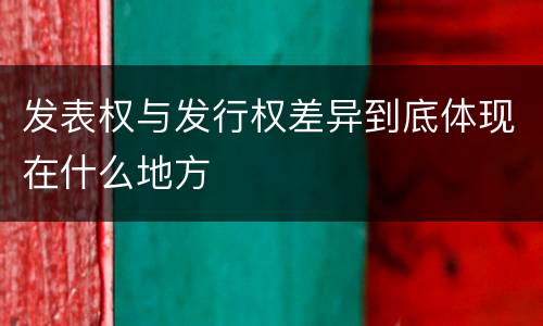 发表权与发行权差异到底体现在什么地方