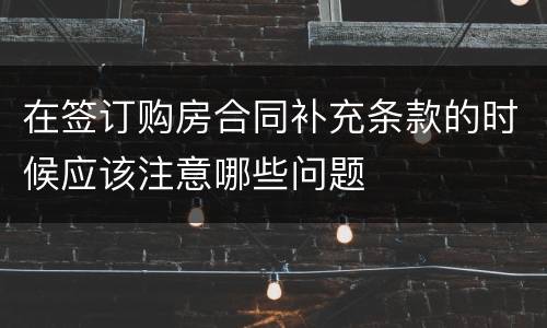 在签订购房合同补充条款的时候应该注意哪些问题
