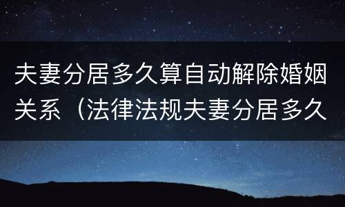 夫妻分居多久算自动解除婚姻关系（法律法规夫妻分居多久解除夫妻关系）