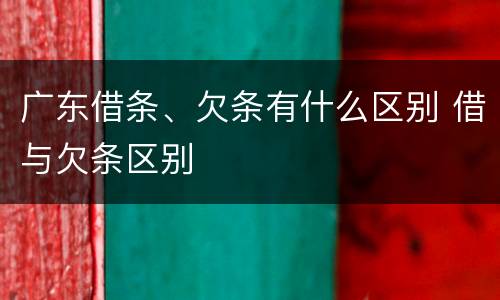 广东借条、欠条有什么区别 借与欠条区别