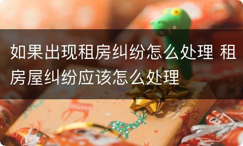 如果出现租房纠纷怎么处理 租房屋纠纷应该怎么处理