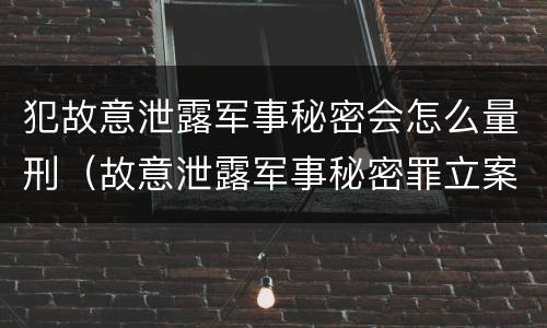 犯故意泄露军事秘密会怎么量刑（故意泄露军事秘密罪立案标准）