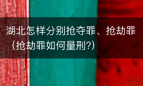 湖北怎样分别抢夺罪、抢劫罪（抢劫罪如何量刑?）